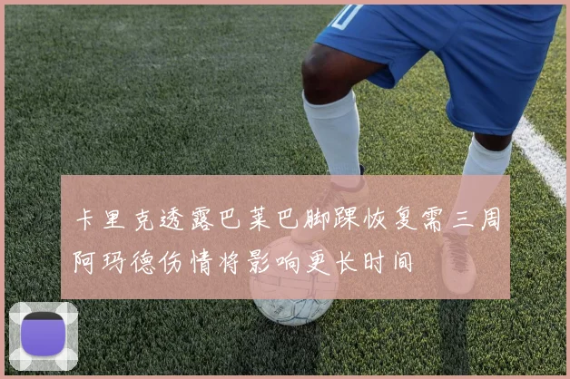 卡里克透露巴莱巴脚踝恢复需三周阿玛德伤情将影响更长时间