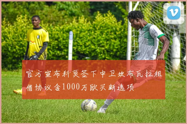 官方宣布科莫签下中卫坎布瓦拉租借协议含1000万欧买断选项