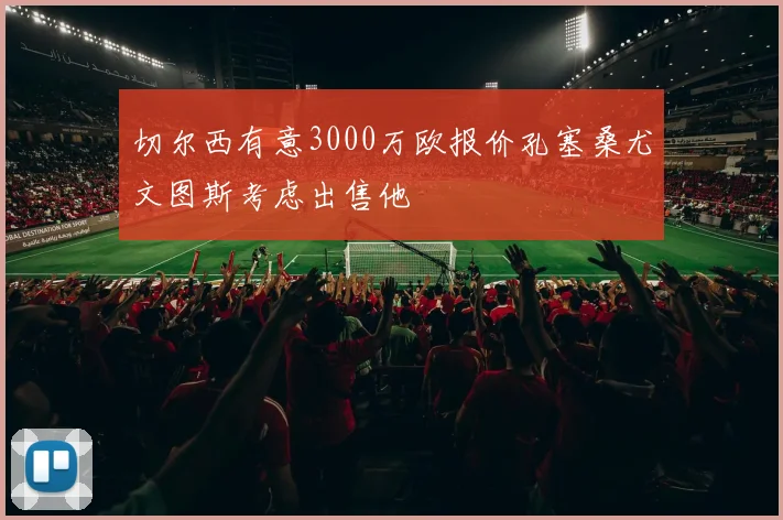 切尔西有意3000万欧报价孔塞桑尤文图斯考虑出售他