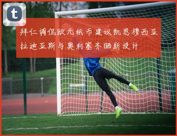 拜仁调侃欧元纸币建议凯恩穆西亚拉迪亚斯与奥利塞齐晒新设计
