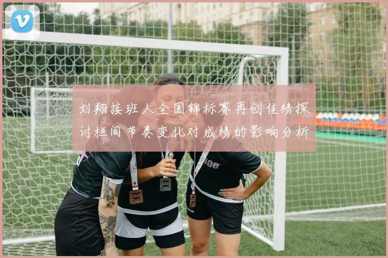 刘翔接班人全国锦标赛再创佳绩探讨栏间节奏变化对成绩的影响分析