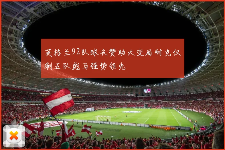 英格兰92队球衣赞助大变局耐克仅剩五队彪马强势领先