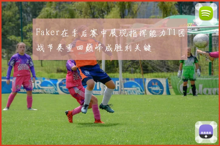 Faker在季后赛中展现指挥能力T1团战节奏重回巅峰成胜利关键